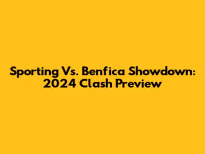 Sporting Vs. Benfica Showdown: 2024 Clash Preview