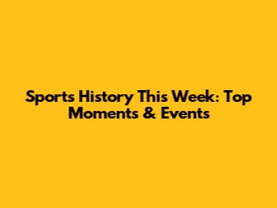 Sports History This Week: Top Moments & Events
