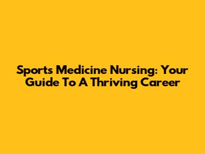 Sports Medicine Nursing: Your Guide To A Thriving Career