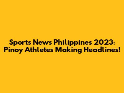 Sports News Philippines 2023: Pinoy Athletes Making Headlines!