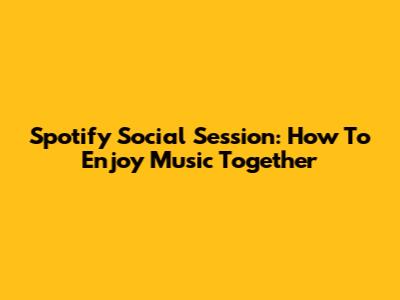 Spotify Social Session: How To Enjoy Music Together