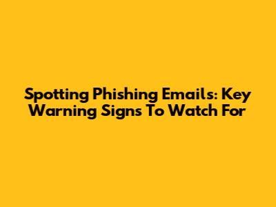Spotting Phishing Emails: Key Warning Signs To Watch For