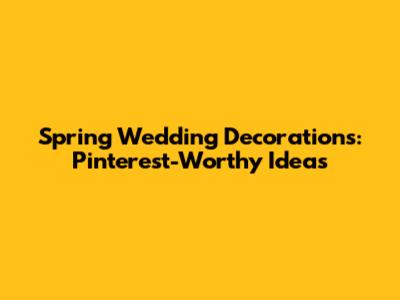 Spring Wedding Decorations: Pinterest-Worthy Ideas