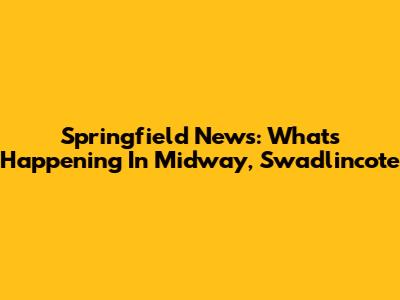Springfield News: What's Happening In Midway, Swadlincote