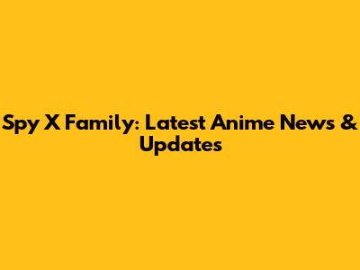 Spy X Family: Latest Anime News & Updates