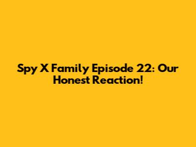 Spy X Family Episode 22: Our Honest Reaction!