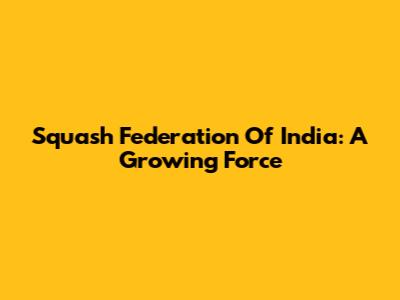 Squash Federation Of India: A Growing Force