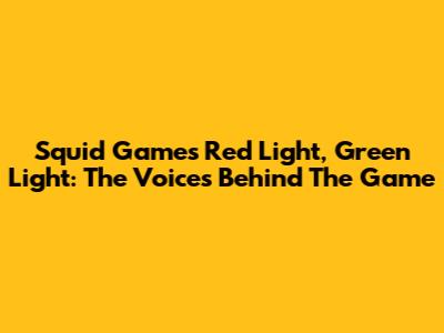 Squid Game's Red Light, Green Light: The Voices Behind The Game