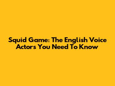 Squid Game: The English Voice Actors You Need To Know