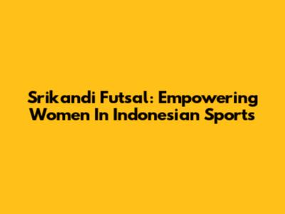 Srikandi Futsal: Empowering Women In Indonesian Sports
