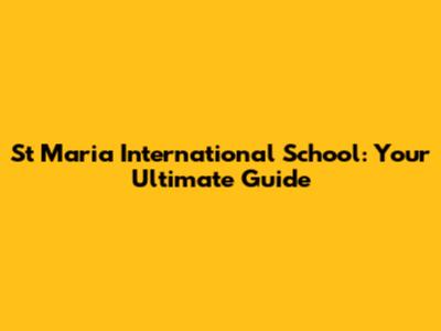 St Maria International School: Your Ultimate Guide