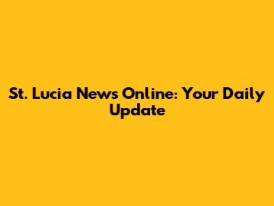St. Lucia News Online: Your Daily Update