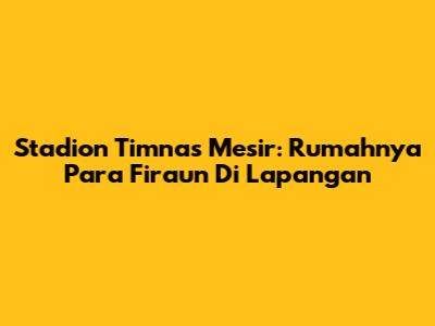 Stadion Timnas Mesir: Rumahnya Para Firaun Di Lapangan
