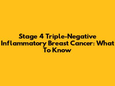 Stage 4 Triple-Negative Inflammatory Breast Cancer: What To Know