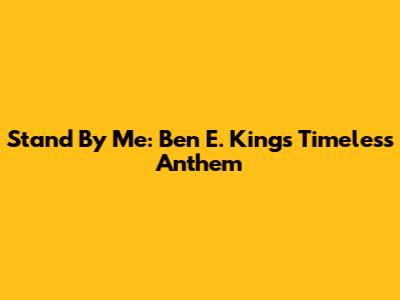 Stand By Me: Ben E. King's Timeless Anthem
