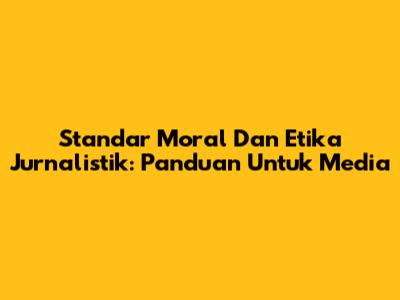 Standar Moral Dan Etika Jurnalistik: Panduan Untuk Media