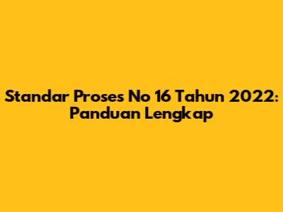 Standar Proses No 16 Tahun 2022: Panduan Lengkap