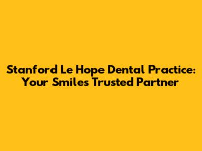 Stanford Le Hope Dental Practice: Your Smile's Trusted Partner
