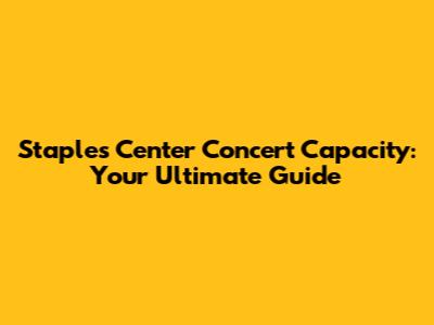 Staples Center Concert Capacity: Your Ultimate Guide