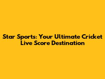 Star Sports: Your Ultimate Cricket Live Score Destination