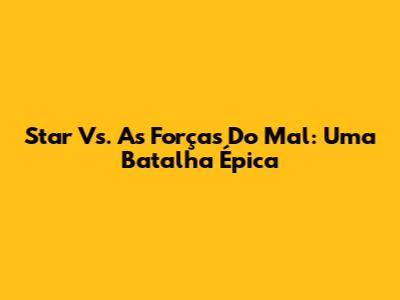Star Vs. As Forças Do Mal: Uma Batalha Épica