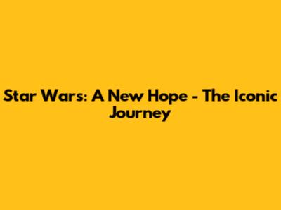 Star Wars: A New Hope - The Iconic Journey