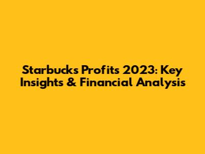 Starbucks Profits 2023: Key Insights & Financial Analysis