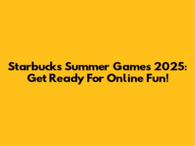 Starbucks Summer Games 2025: Get Ready For Online Fun!