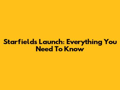 Starfield's Launch: Everything You Need To Know