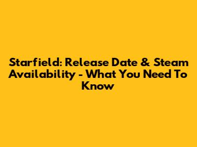 Starfield: Release Date & Steam Availability - What You Need To Know