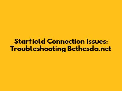 Starfield Connection Issues: Troubleshooting Bethesda.net