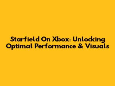 Starfield On Xbox: Unlocking Optimal Performance & Visuals