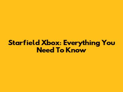 Starfield Xbox: Everything You Need To Know