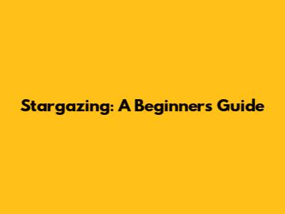 Stargazing: A Beginner's Guide