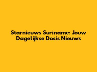 Starnieuws Suriname: Jouw Dagelijkse Dosis Nieuws