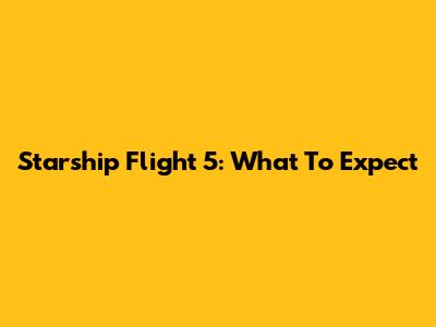 Starship Flight 5: What To Expect