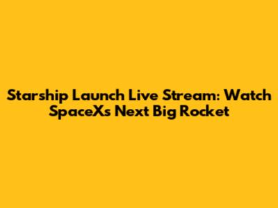 Starship Launch Live Stream: Watch SpaceX's Next Big Rocket
