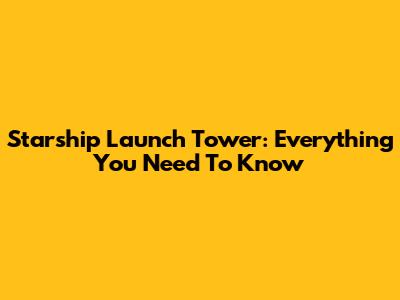 Starship Launch Tower: Everything You Need To Know