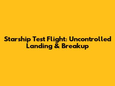 Starship Test Flight: Uncontrolled Landing & Breakup