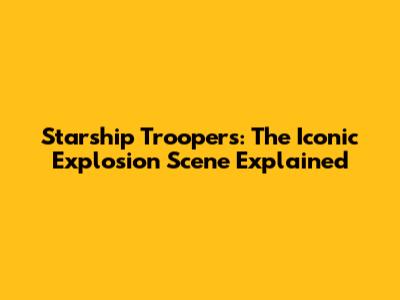 Starship Troopers: The Iconic Explosion Scene Explained