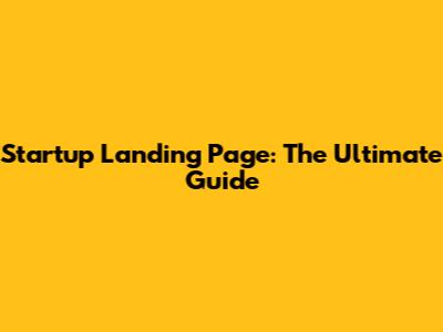 Startup Landing Page: The Ultimate Guide
