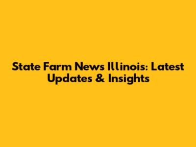 State Farm News Illinois: Latest Updates & Insights