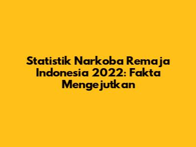 Statistik Narkoba Remaja Indonesia 2022: Fakta Mengejutkan