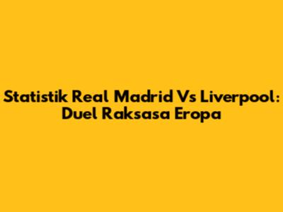 Statistik Real Madrid Vs Liverpool: Duel Raksasa Eropa