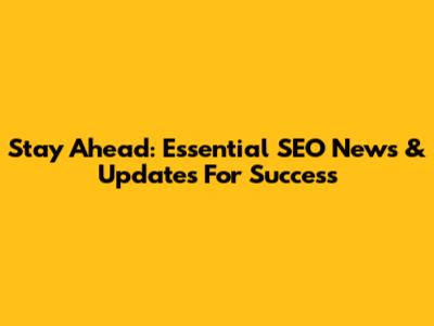 Stay Ahead: Essential SEO News & Updates For Success