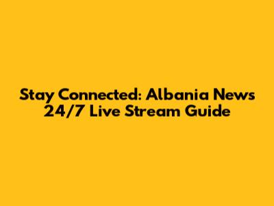 Stay Connected: Albania News 24/7 Live Stream Guide