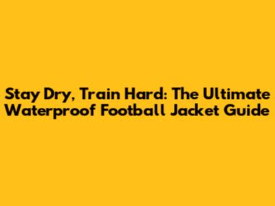 Stay Dry, Train Hard: The Ultimate Waterproof Football Jacket Guide