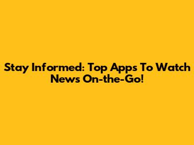 Stay Informed: Top Apps To Watch News On-the-Go!
