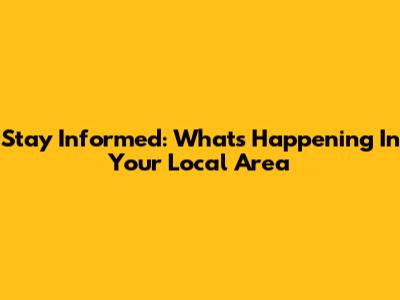 Stay Informed: What's Happening In Your Local Area