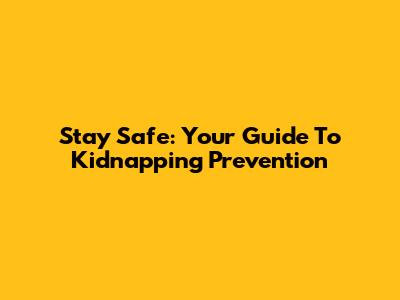Stay Safe: Your Guide To Kidnapping Prevention